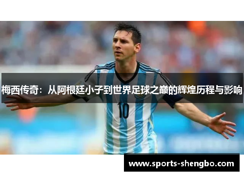 梅西传奇：从阿根廷小子到世界足球之巅的辉煌历程与影响