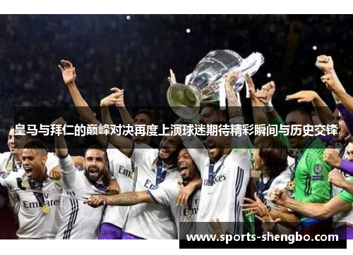 皇马与拜仁的巅峰对决再度上演球迷期待精彩瞬间与历史交锋