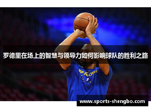 罗德里在场上的智慧与领导力如何影响球队的胜利之路